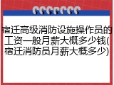 宿迁高级消防设施操作员的工资一般月薪大概多少钱(宿迁消防员月薪大概多少)