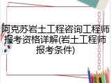 阿克苏岩土工程咨询工程师报考资格详解(岩土工程师报考条件)