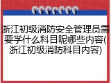 浙江初级消防安全管理员需要学什么科目呢哪些内容(浙江初级消防科目内容)