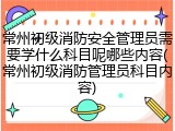 常州初级消防安全管理员需要学什么科目呢哪些内容(常州初级消防管理员科目内容)