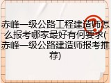 赤峰一级公路工程建造师怎么报考哪家最好有何要求(赤峰一级公路建造师报考推荐)