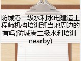 防城港二级水利水电建造工程师机构培训班当地周边的有吗(防城港二级水利培训 nearby)