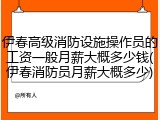 伊春高级消防设施操作员的工资一般月薪大概多少钱(伊春消防员月薪大概多少)