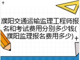 濮阳交通运输监理工程师报名和考试费用分别多少钱(濮阳监理报名费用多少)
