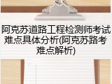 阿克苏道路工程检测师考试难点具体分析(阿克苏路考难点解析)
