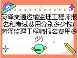 菏泽交通运输监理工程师报名和考试费用分别多少钱(菏泽监理工程师报名费用多少)