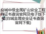 白城中级金属矿山安全工程师证书查询官网及电子版下载(白城金属安全证书查询官网下载)