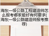 海东一级公路工程建造师怎么报考哪家最好有何要求(海东一级公路建造师报考推荐)