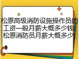 松原高级消防设施操作员的工资一般月薪大概多少钱(松原消防员月薪大概多少)