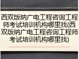 西双版纳广电工程咨询工程师考试培训机构哪里找(西双版纳广电工程咨询工程师考试培训机构哪里找)
