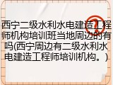 西宁二级水利水电建造工程师机构培训班当地周边的有吗(西宁周边有二级水利水电建造工程师培训机构。)
