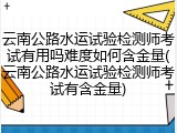 云南公路水运试验检测师考试有用吗难度如何含金量(云南公路水运试验检测师考试有含金量)