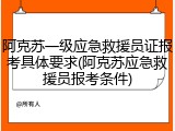 阿克苏一级应急救援员证报考具体要求(阿克苏应急救援员报考条件)