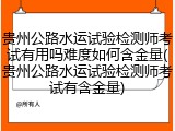 贵州公路水运试验检测师考试有用吗难度如何含金量(贵州公路水运试验检测师考试有含金量)