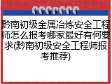 黔南初级金属冶炼安全工程师怎么报考哪家最好有何要求(黔南初级安全工程师报考推荐)