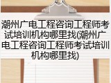 潮州广电工程咨询工程师考试培训机构哪里找(潮州广电工程咨询工程师考试培训机构哪里找)