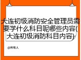 大连初级消防安全管理员需要学什么科目呢哪些内容(大连初级消防科目内容)