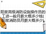 阳泉高级消防设施操作员的工资一般月薪大概多少钱(阳泉消防员月薪大概多少)