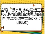 宝鸡二级水利水电建造工程师机构培训班当地周边的有吗(宝鸡周边有二级水利培训机构)