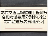 龙岩交通运输监理工程师报名和考试费用分别多少钱(龙岩监理报名费用多少)