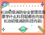 长治初级消防安全管理员需要学什么科目呢哪些内容(长治初级消防科目内容)