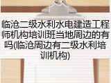 临沧二级水利水电建造工程师机构培训班当地周边的有吗(临沧周边有二级水利培训机构)