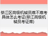 綦江区高级机械员难不难考具体怎么考证(綦江高级机械员考证难)