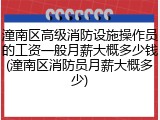 潼南区高级消防设施操作员的工资一般月薪大概多少钱(潼南区消防员月薪大概多少)