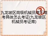 九龙坡区高级机械员难不难考具体怎么考证(九龙坡区机械员考证难)