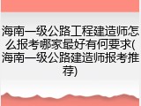 海南一级公路工程建造师怎么报考哪家最好有何要求(海南一级公路建造师报考推荐)