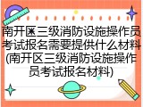 南开区三级消防设施操作员考试报名需要提供什么材料(南开区三级消防设施操作员考试报名材料)