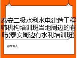 泰安二级水利水电建造工程师机构培训班当地周边的有吗(泰安周边有水利培训班)