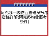 阿克苏一级物业管理员报考资格详解(阿克苏物业报考条件)