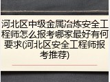 河北区中级金属冶炼安全工程师怎么报考哪家最好有何要求(河北区安全工程师报考推荐)