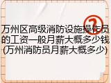 万州区高级消防设施操作员的工资一般月薪大概多少钱(万州消防员月薪大概多少)