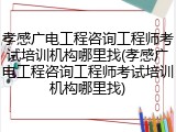 孝感广电工程咨询工程师考试培训机构哪里找(孝感广电工程咨询工程师考试培训机构哪里找)