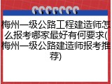 梅州一级公路工程建造师怎么报考哪家最好有何要求(梅州一级公路建造师报考推荐)
