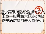遂宁高级消防设施操作员的工资一般月薪大概多少钱(遂宁消防员月薪大概多少)