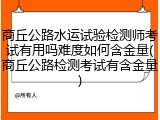 商丘公路水运试验检测师考试有用吗难度如何含金量(商丘公路检测考试有含金量)