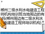 郴州二级水利水电建造工程师机构培训班当地周边的有吗(郴州周边有二级水利水电建造工程师培训机构)