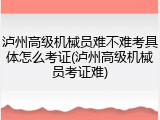 泸州高级机械员难不难考具体怎么考证(泸州高级机械员考证难)