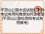 平顶山公路水运试验检测师考试有用吗难度如何含金量(平顶山公路检测师考试有用难考)
