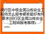 闵行区中级金属冶炼安全工程师怎么报考哪家最好有何要求(闵行区金属冶炼安全工程师报考推荐)