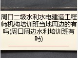 周口二级水利水电建造工程师机构培训班当地周边的有吗(周口周边水利培训班有吗)