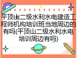 平顶山二级水利水电建造工程师机构培训班当地周边的有吗(平顶山二级水利水电培训周边有吗)