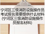 宁河区三级消防设施操作员考试报名需要提供什么材料(宁河区三级消防设施操作员报名材料)