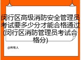 闵行区高级消防安全管理员考试要多少分才能合格通过(闵行区消防管理员考试合格分)