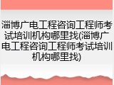 淄博广电工程咨询工程师考试培训机构哪里找(淄博广电工程咨询工程师考试培训机构哪里找)