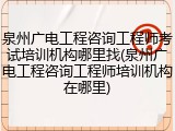 泉州广电工程咨询工程师考试培训机构哪里找(泉州广电工程咨询工程师培训机构在哪里)