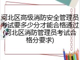 河北区高级消防安全管理员考试要多少分才能合格通过(河北区消防管理员考试合格分要求)